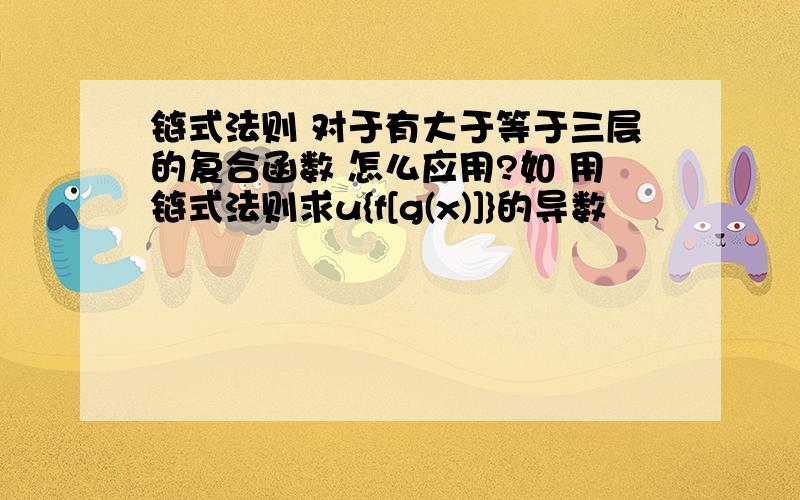 链式法则 对于有大于等于三层的复合函数 怎么应用?如 用链式法则求u{f[g(x)]}的导数