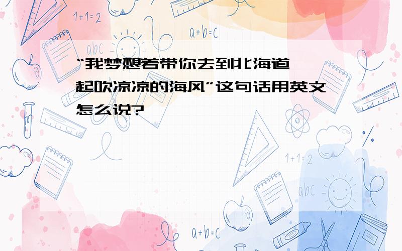 “我梦想着带你去到北海道,一起吹凉凉的海风”这句话用英文怎么说?