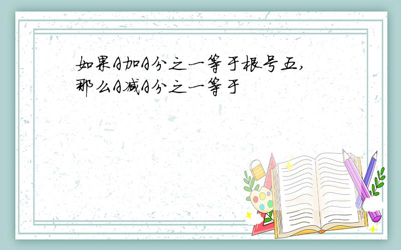 如果A加A分之一等于根号五,那么A减A分之一等于