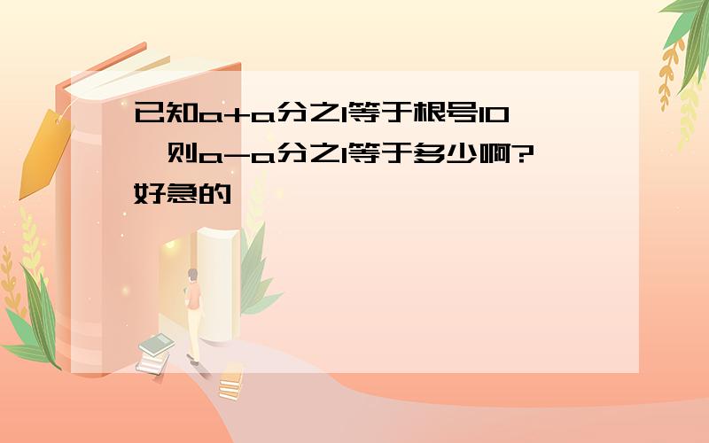 已知a+a分之1等于根号10,则a-a分之1等于多少啊?好急的,