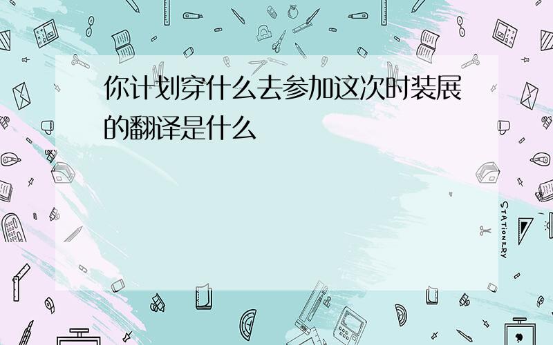 你计划穿什么去参加这次时装展的翻译是什么