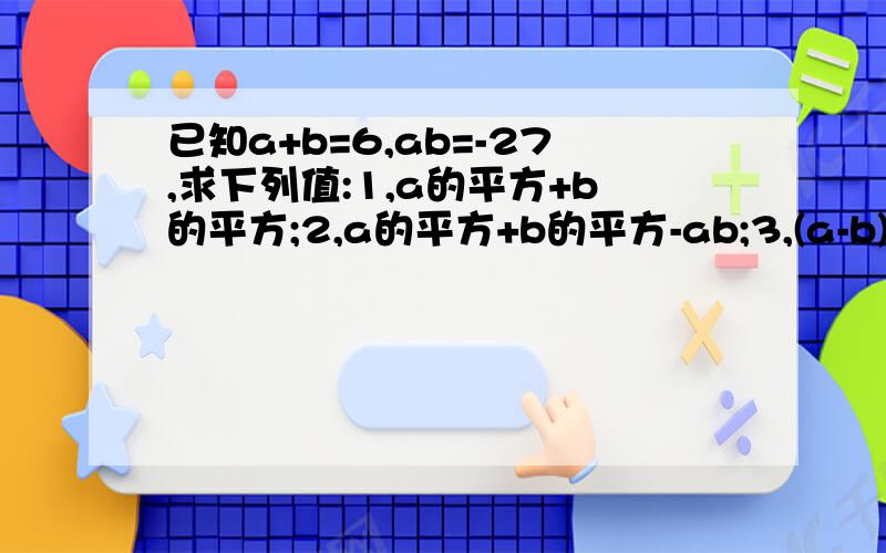 已知a+b=6,ab=-27,求下列值:1,a的平方+b的平方;2,a的平方+b的平方-ab;3,(a-b)的平方