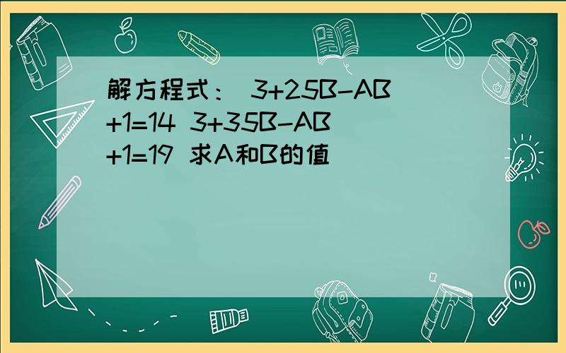 解方程式： 3+25B-AB+1=14 3+35B-AB+1=19 求A和B的值