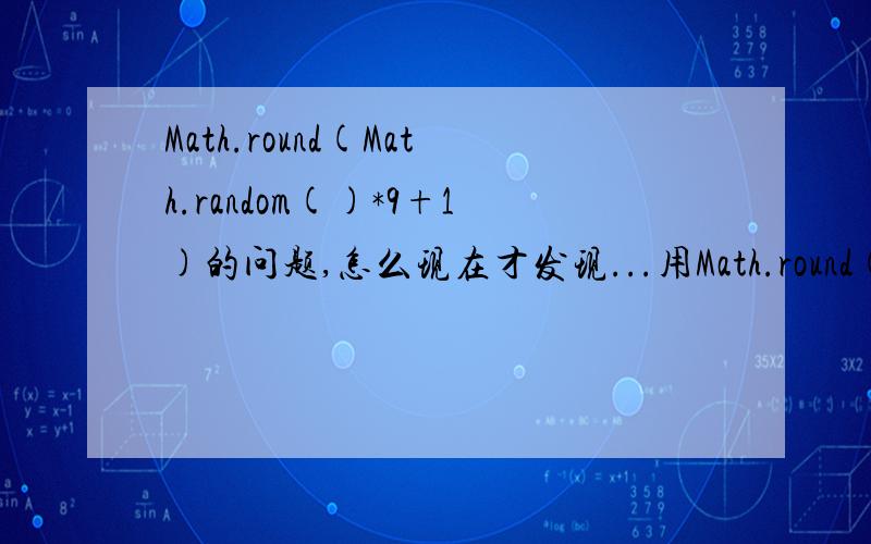 Math.round(Math.random()*9+1)的问题,怎么现在才发现...用Math.round(Math.random()*9+1) 模拟一亿次.从左到右依次对应1到10的出现次数的概率分布如下：5550975,11110994,11109952,11107453,11113482,11106273,11112448,1111363