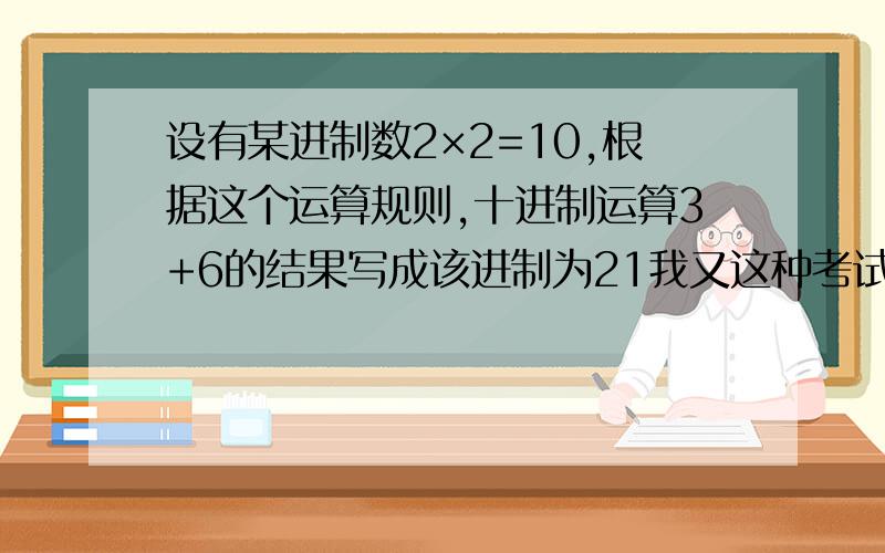 设有某进制数2×2=10,根据这个运算规则,十进制运算3+6的结果写成该进制为21我又这种考试题型,需要理解它的意思