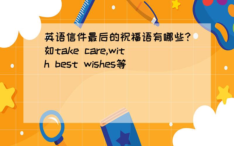 英语信件最后的祝福语有哪些?如take care,with best wishes等