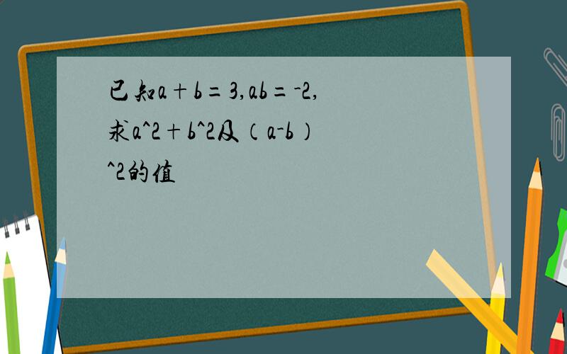 已知a+b=3,ab=-2,求a^2+b^2及（a-b）^2的值