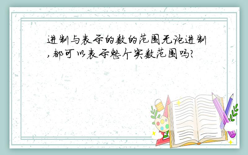 进制与表示的数的范围无论进制,都可以表示整个实数范围吗?