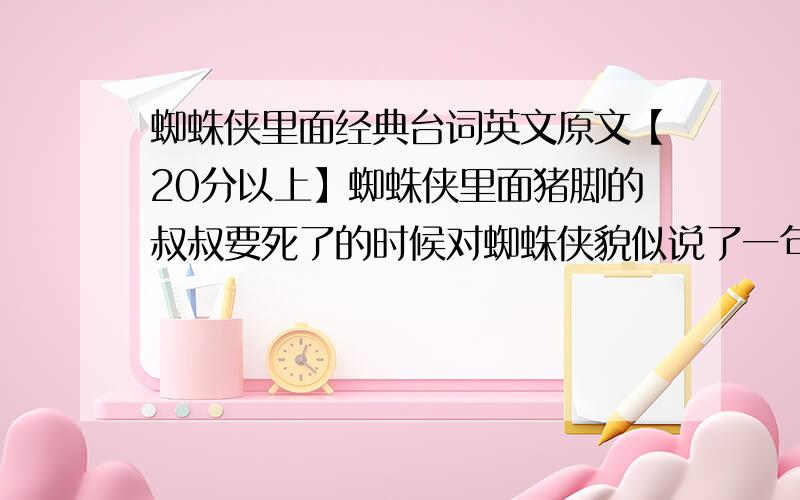 蜘蛛侠里面经典台词英文原文【20分以上】蜘蛛侠里面猪脚的叔叔要死了的时候对蜘蛛侠貌似说了一句话：大概内容是本事越大,责任越大英文原文是什么?