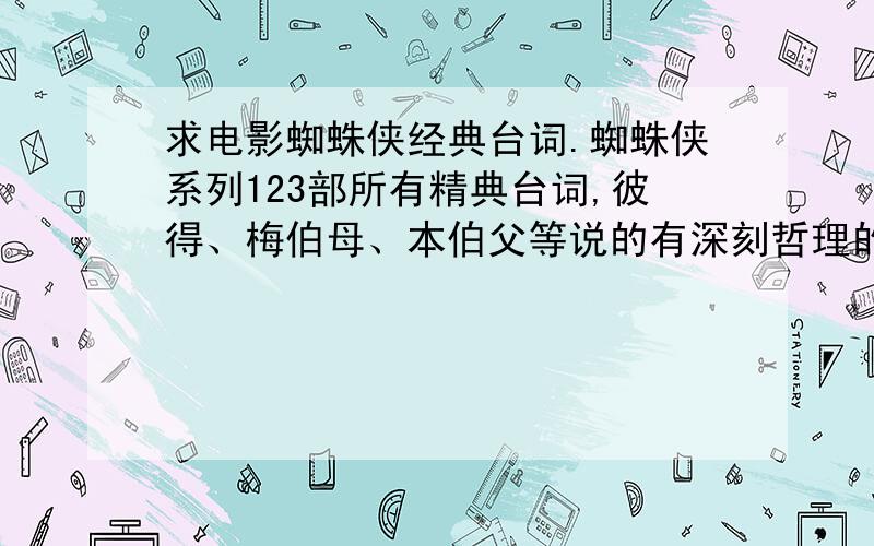 求电影蜘蛛侠经典台词.蜘蛛侠系列123部所有精典台词,彼得、梅伯母、本伯父等说的有深刻哲理的台词.例如力量越大责任越大with great power,comes great responsibility.一定要中英文翻译,不少于10句.