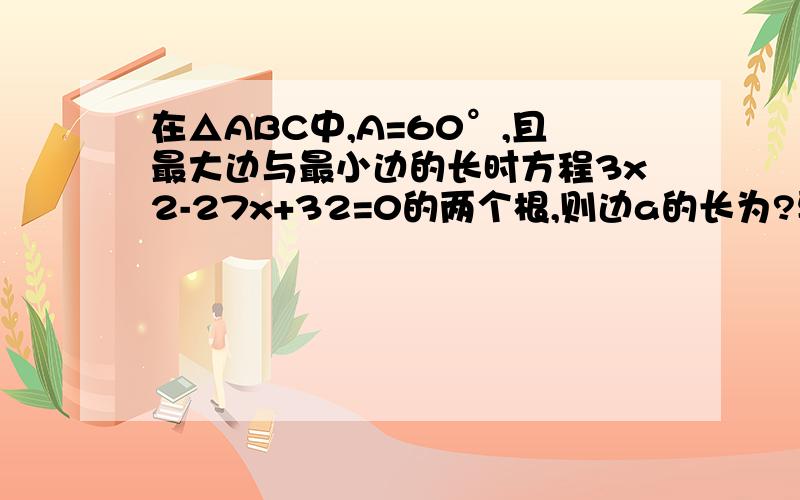 在△ABC中,A=60°,且最大边与最小边的长时方程3x2-27x+32=0的两个根,则边a的长为?要详解