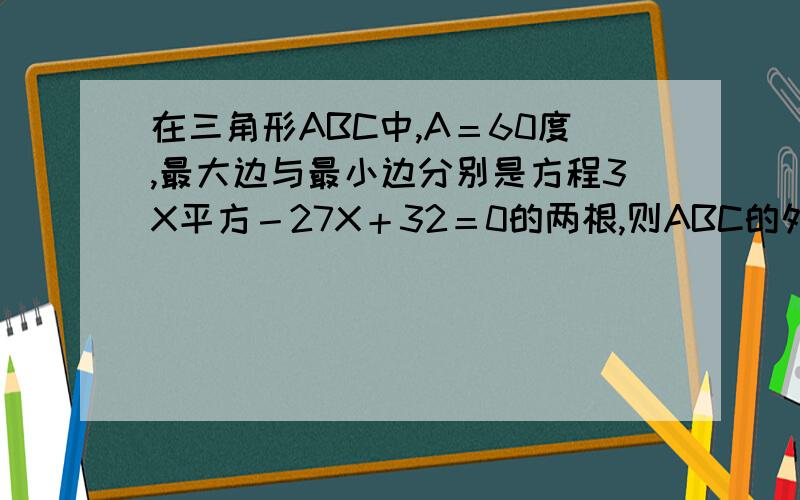 在三角形ABC中,A＝60度,最大边与最小边分别是方程3X平方－27X＋32＝0的两根,则ABC的外接圆半径是多少