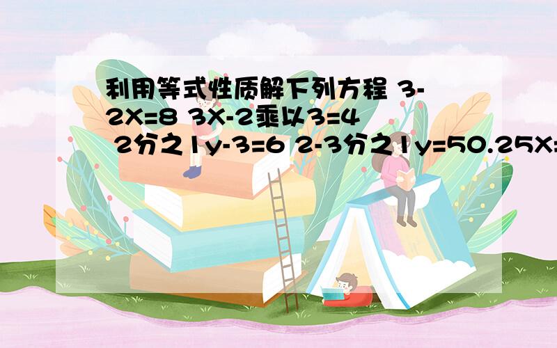 利用等式性质解下列方程 3-2X=8 3X-2乘以3=4 2分之1y-3=6 2-3分之1y=50.25X=3 2-0.75X=-0.25 -3分之1X-7=9 2分之X+4=-2