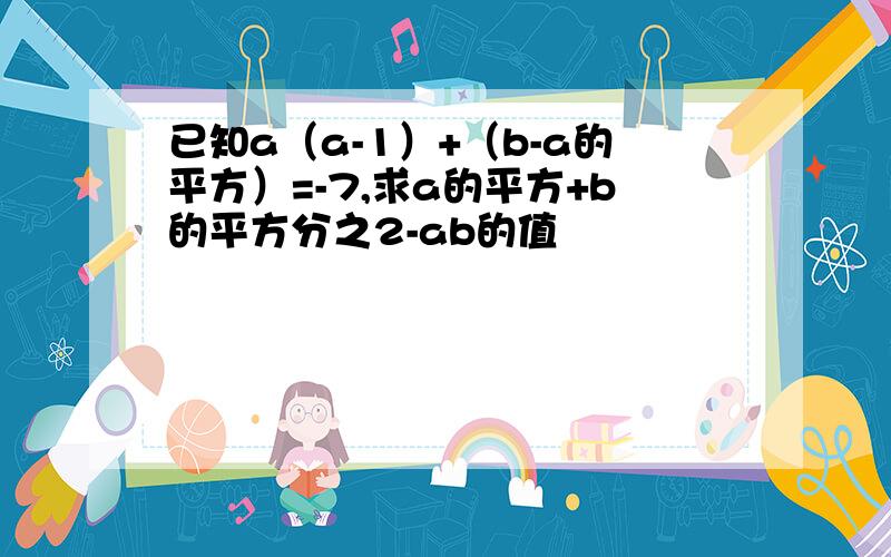 已知a（a-1）+（b-a的平方）=-7,求a的平方+b的平方分之2-ab的值