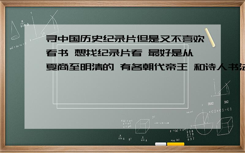 寻中国历史纪录片但是又不喜欢看书 想找纪录片看 最好是从夏商至明清的 有各朝代帝王 和诗人书法家之类的生平事迹 和各朝代发生的大事件