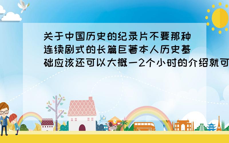 关于中国历史的纪录片不要那种连续剧式的长篇巨著本人历史基础应该还可以大概一2个小时的介绍就可以了,浓缩就是精华