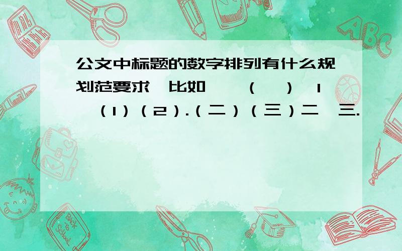 公文中标题的数字排列有什么规划范要求,比如一、（一）、1、（1）（2）.（二）（三）二、三.