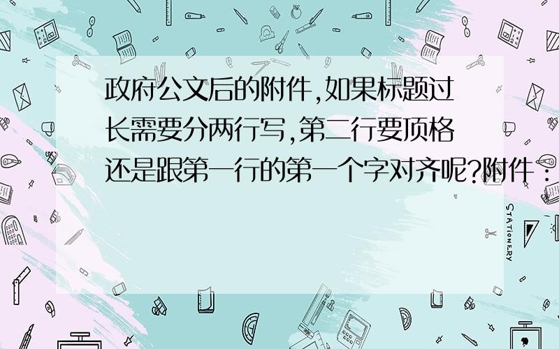 政府公文后的附件,如果标题过长需要分两行写,第二行要顶格还是跟第一行的第一个字对齐呢?附件：1、xxxxxxxxxxxxxxxxxxxxxxxxxxxxxxxxxxxxxxxxx附件：1、xxxxxxxxxxxxxxxxxxxxxxxxxxxxxx哪种合规呢