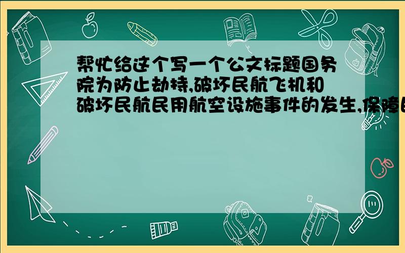 帮忙给这个写一个公文标题国务院为防止劫持,破坏民航飞机和破坏民航民用航空设施事件的发生,保障民用航空安全,将民航班机旅客必须接受安全检查,严禁携带各种危害民航安全的危险品乘