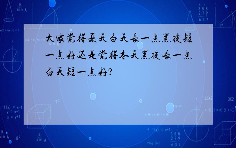 大家觉得夏天白天长一点黑夜短一点好还是觉得冬天黑夜长一点白天短一点好?