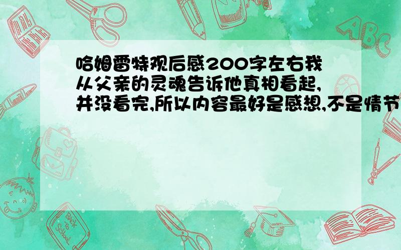 哈姆雷特观后感200字左右我从父亲的灵魂告诉他真相看起,并没看完,所以内容最好是感想,不是情节.