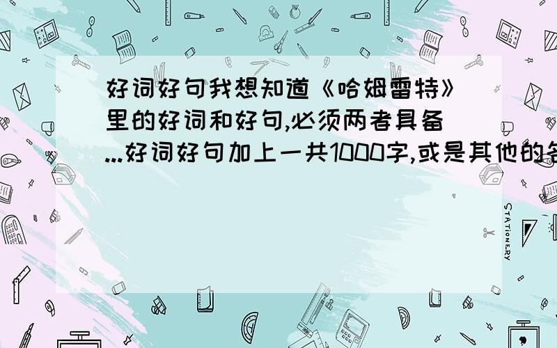 好词好句我想知道《哈姆雷特》里的好词和好句,必须两者具备...好词好句加上一共1000字,或是其他的名著也可以...1个名著只要够1000字好词好句就OK了