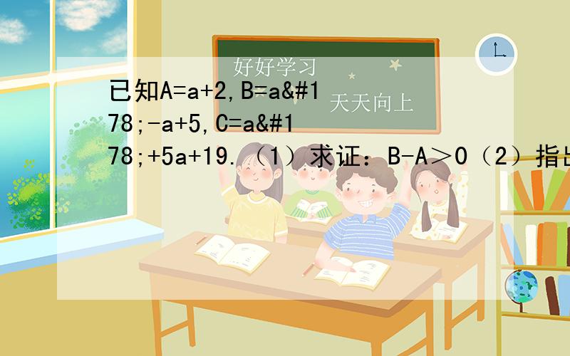 已知A=a+2,B=a²-a+5,C=a²+5a+19.（1）求证：B-A＞0（2）指出A与C那个大,并说明理由