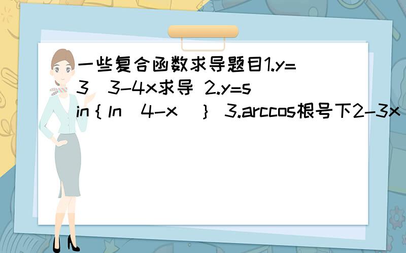 一些复合函数求导题目1.y=3^3-4x求导 2.y=sin｛ln（4-x）｝ 3.arccos根号下2-3x 4.y=lnsin根号下x^3+1 5.y=ln(x^3+3^x)