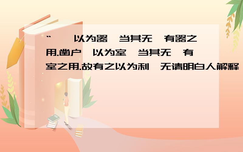 “埏埴以为器,当其无,有器之用.凿户牖以为室,当其无,有室之用.故有之以为利,无请明白人解释一下,详细的,谢谢