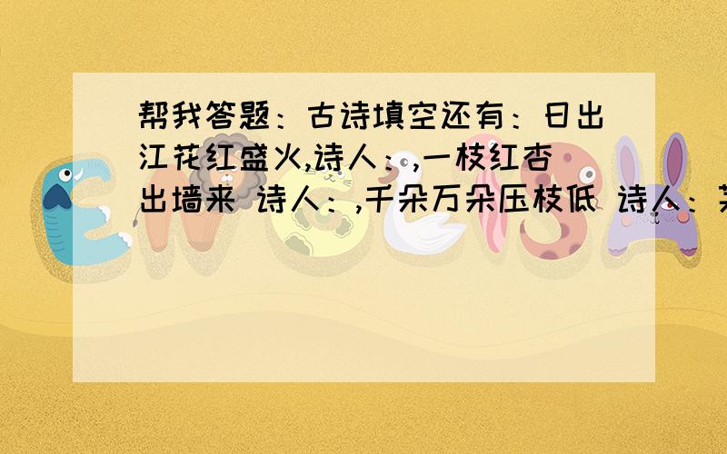 帮我答题：古诗填空还有：日出江花红盛火,诗人：,一枝红杏出墙来 诗人：,千朵万朵压枝低 诗人：茅檐长扫净无苔,诗人：,听取蛙声一片 ,春来江水绿如蓝 诗人：