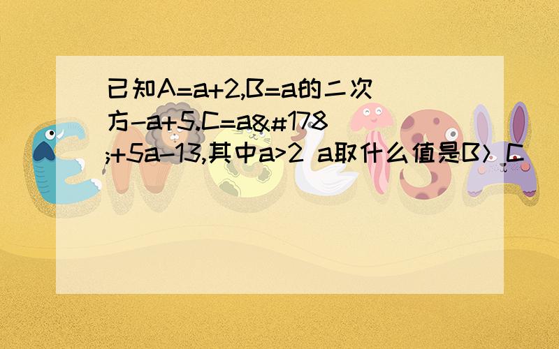 已知A=a+2,B=a的二次方-a+5.C=a²+5a-13,其中a>2 a取什么值是B＞C