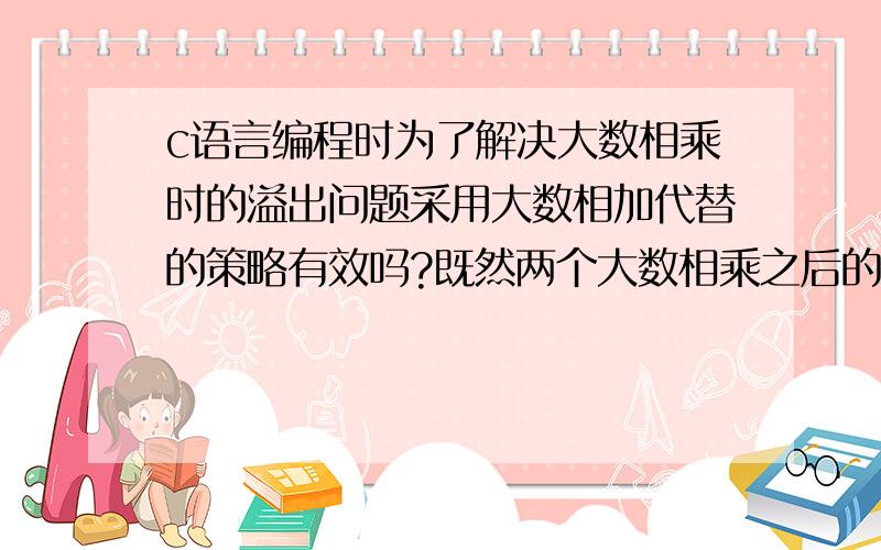 c语言编程时为了解决大数相乘时的溢出问题采用大数相加代替的策略有效吗?既然两个大数相乘之后的结果会溢出,那么采用相加的策略不是一样吗,计算出的值一样大,不是一样会溢出吗?