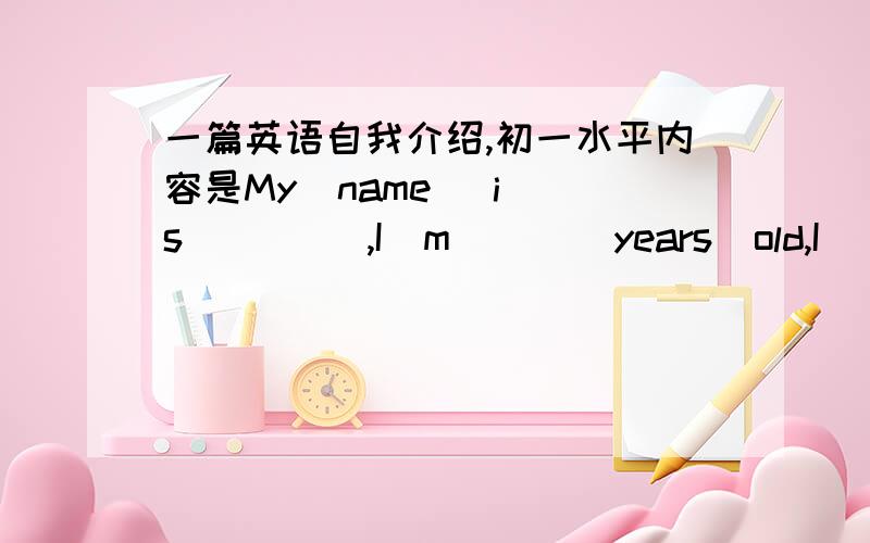 一篇英语自我介绍,初一水平内容是My  name   is(     ),I  m(    )years  old,I    like(   )dogs/swimming,/I   have  a   good  friend,his  name   is(     ).he  is(    ).he   likes.     括号里填啥,帮我表明一下,顺便把可以填