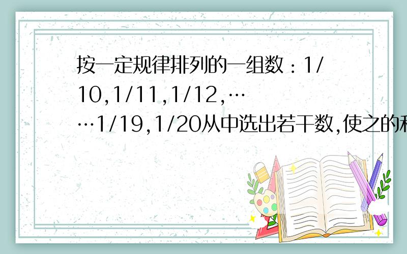 按一定规律排列的一组数：1/10,1/11,1/12,……1/19,1/20从中选出若干数,使之的和大于0.5,至少选几个数