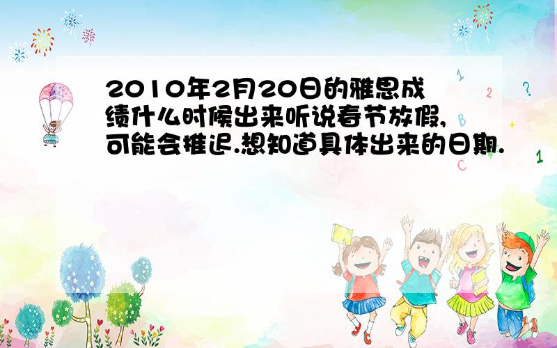 2010年2月20日的雅思成绩什么时候出来听说春节放假,可能会推迟.想知道具体出来的日期.