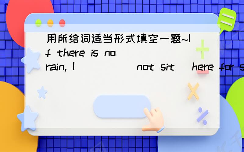 用所给词适当形式填空一题~If there is no rain, I ____(not sit) here for so long. 就这一题,说明原因啊~~~