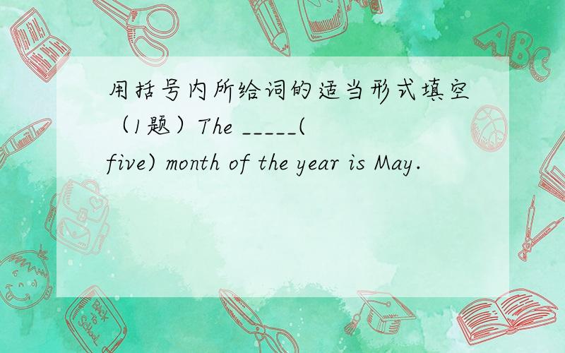 用括号内所给词的适当形式填空（1题）The _____(five) month of the year is May.