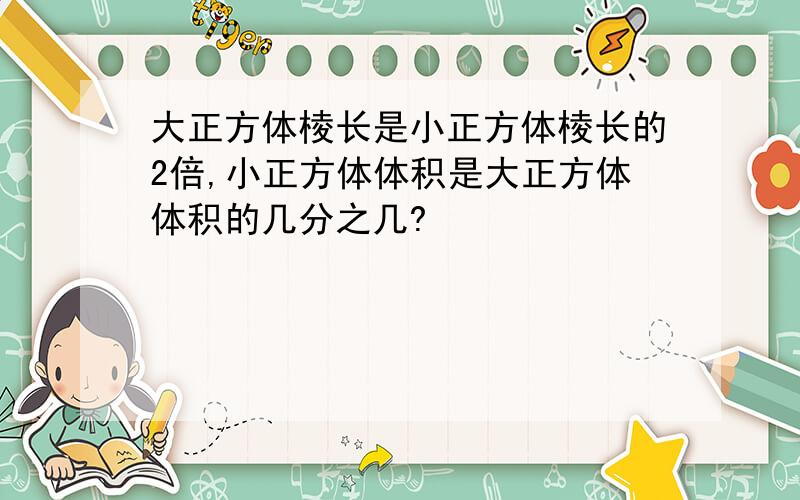 大正方体棱长是小正方体棱长的2倍,小正方体体积是大正方体体积的几分之几?