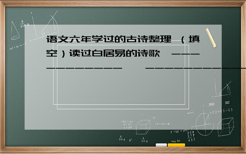 语文六年学过的古诗整理 （填空）读过白居易的诗歌《-----------》《-----------》,读过苏东坡（苏轼）的诗歌《--------》.按内容分类,我们读过思想诗《----------》、边塞诗《-----------》=今天下