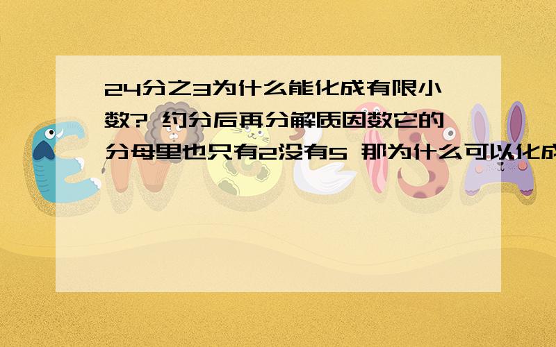 24分之3为什么能化成有限小数? 约分后再分解质因数它的分母里也只有2没有5 那为什么可以化成有限小数呢?