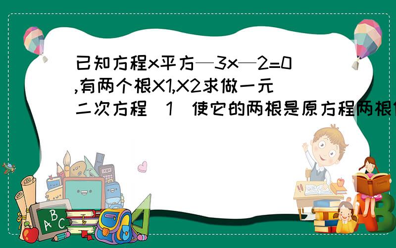 已知方程x平方—3x—2=0,有两个根X1,X2求做一元二次方程（1）使它的两根是原方程两根倒数的相反数（2）使它的一个根为原方程两根和的倒数,另一根为原方程两根差的平方