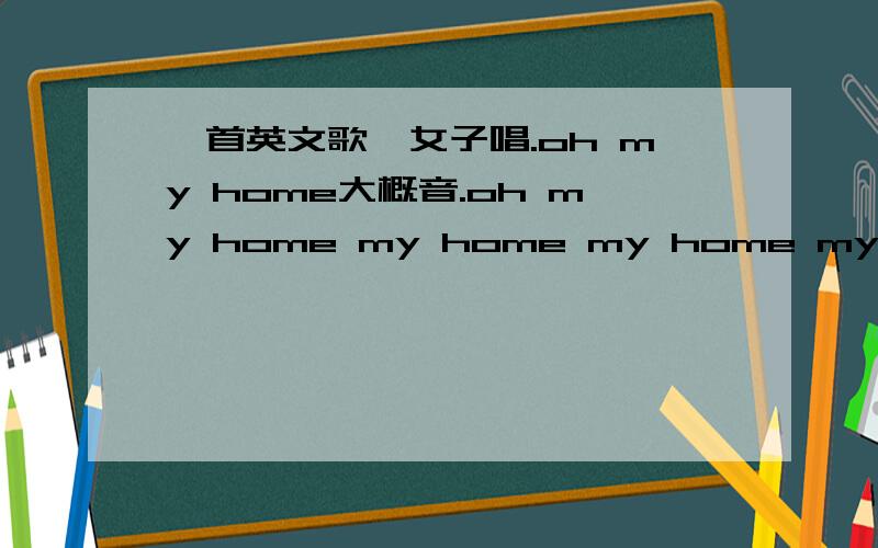 一首英文歌,女子唱.oh my home大概音.oh my home my home my home my home my home大概就是这个.