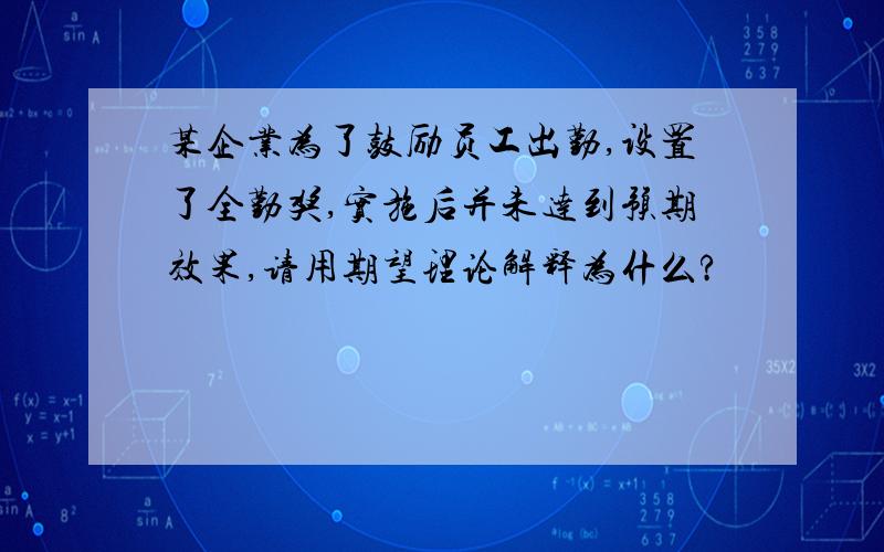 某企业为了鼓励员工出勤,设置了全勤奖,实施后并未达到预期效果,请用期望理论解释为什么?