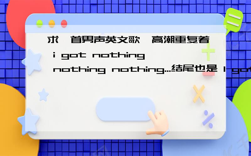 求一首男声英文歌,高潮重复着 i got nothing nothing nothing...结尾也是 I got nothing.