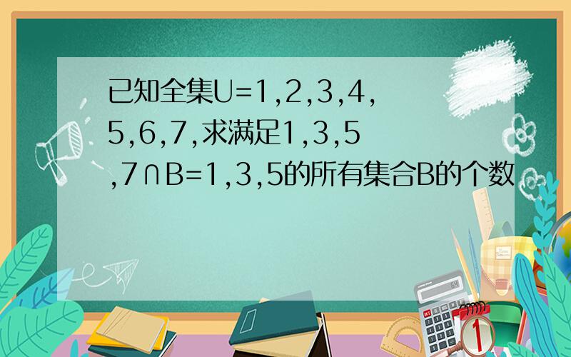 已知全集U=1,2,3,4,5,6,7,求满足1,3,5,7∩B=1,3,5的所有集合B的个数