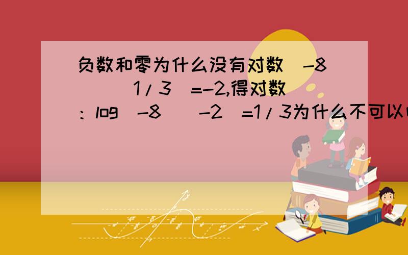 负数和零为什么没有对数（-8）^(1/3)=-2,得对数：log（-8）（-2）=1/3为什么不可以呀?（-8）^(1/2),这个没有对数没错!但是为什么这个也没有呢（-8）^(1/3)=-2?这不是能算得出来!