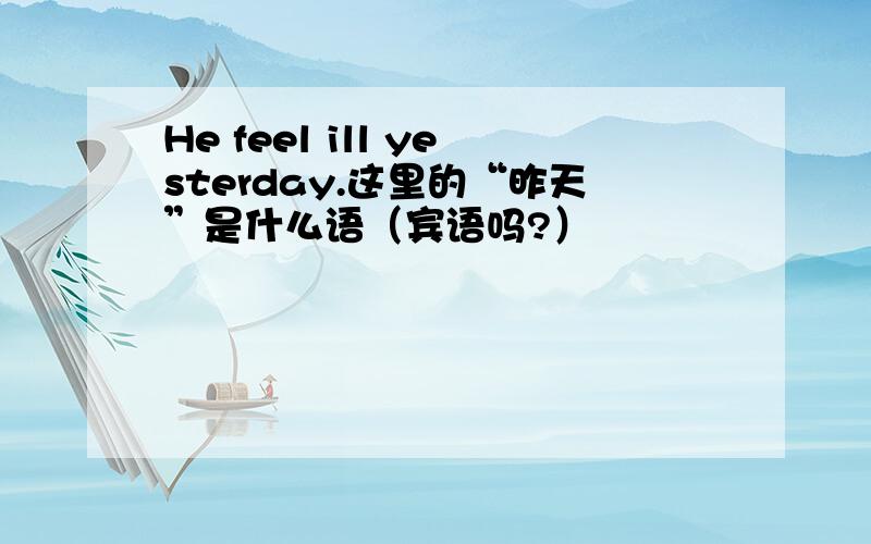 He feel ill yesterday.这里的“昨天”是什么语（宾语吗?）