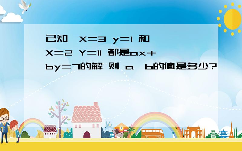 已知﹛X＝3 y＝1 和 ﹛X＝2 Y＝11 都是ax＋by＝7的解 则 a、b的值是多少?