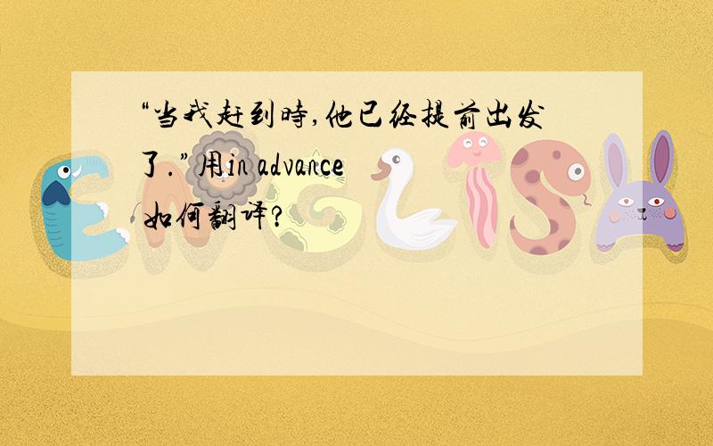 “当我赶到时,他已经提前出发了.”用in advance 如何翻译?