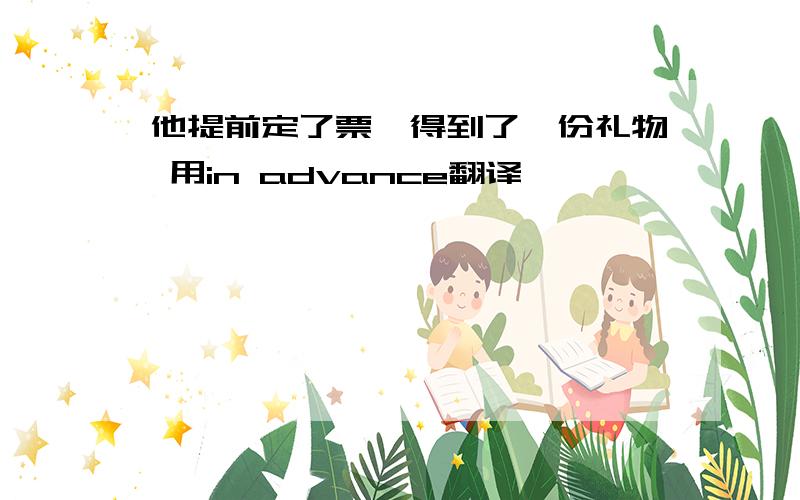 他提前定了票,得到了一份礼物 用in advance翻译